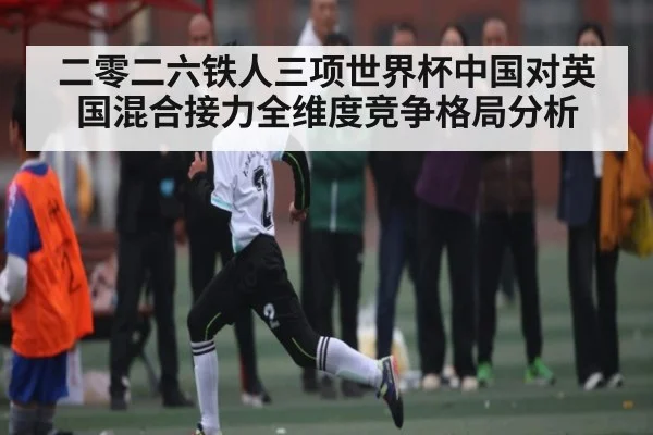 二零二六铁人三项世界杯中国对英国混合接力全维度竞争格局分析