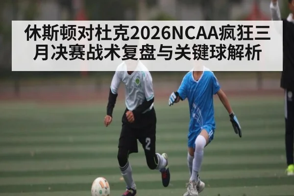 休斯顿对杜克2026NCAA疯狂三月决赛战术复盘与关键球解析