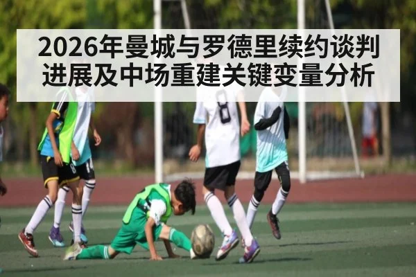 2026年曼城与罗德里续约谈判进展及中场重建关键变量分析